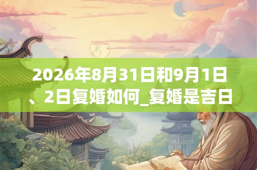 2026年8月31日和9月1日、2日复婚如何_复婚是吉日吗