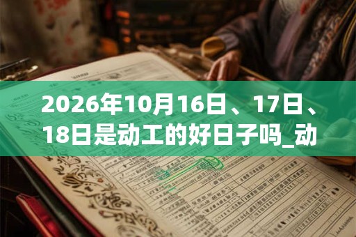 2026年10月16日、17日、18日是动工的好日子吗_动工可以吗