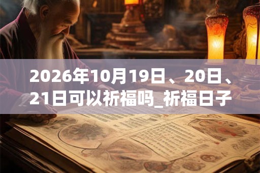 2026年10月19日、20日、21日可以祈福吗_祈福日子好吗