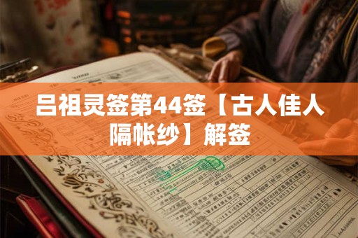 吕祖灵签第44签【古人佳人隔帐纱】解签