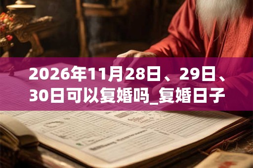2026年11月28日、29日、30日可以复婚吗_复婚日子好吗