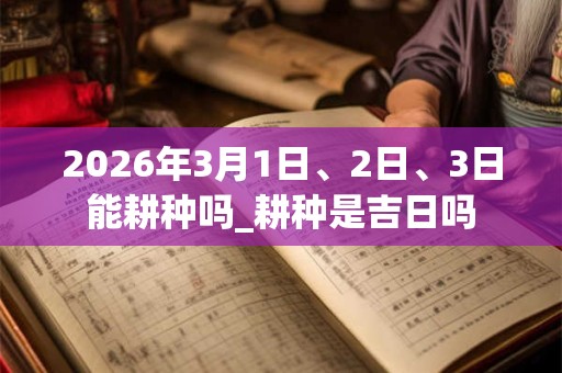 2026年3月1日、2日、3日能耕种吗_耕种是吉日吗