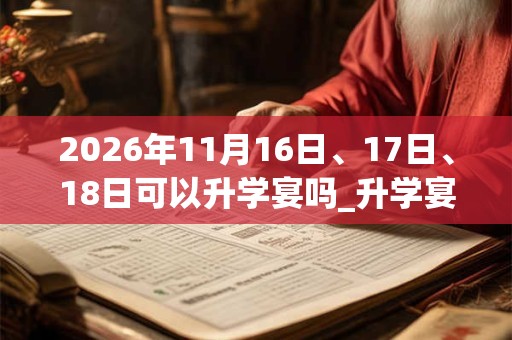 2026年11月16日、17日、18日可以升学宴吗_升学宴日子好吗