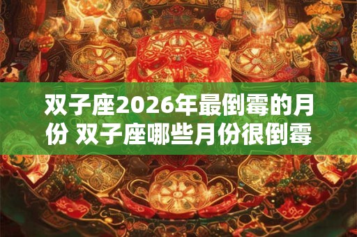 双子座2026年最倒霉的月份 双子座哪些月份很倒霉
