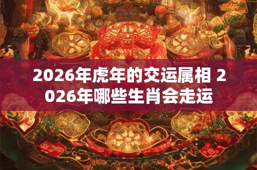 2026年虎年的交运属相 2026年哪些生肖会走运