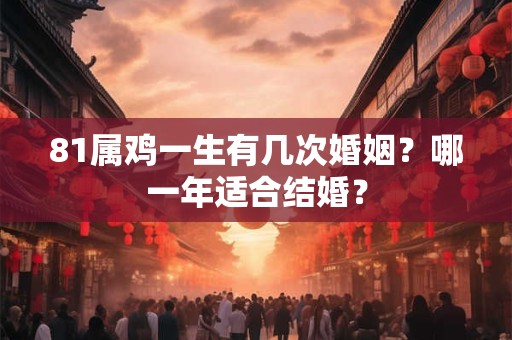 81属鸡一生有几次婚姻？哪一年适合结婚？