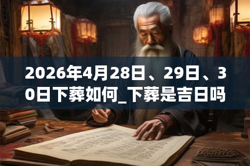 2026年4月28日、29日、30日下葬如何_下葬是吉日吗