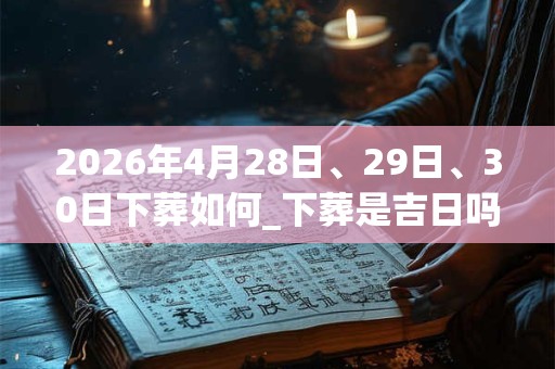 2026年4月28日、29日、30日下葬如何_下葬是吉日吗