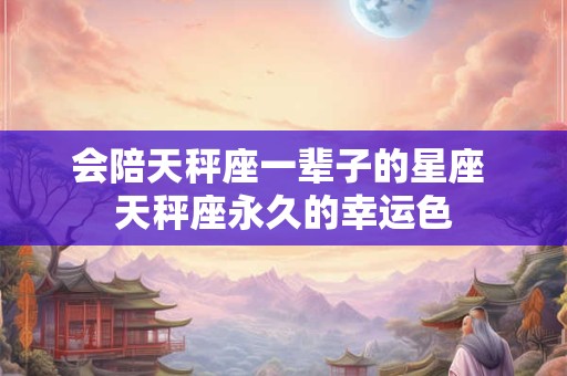 会陪天秤座一辈子的星座 天秤座永久的幸运色