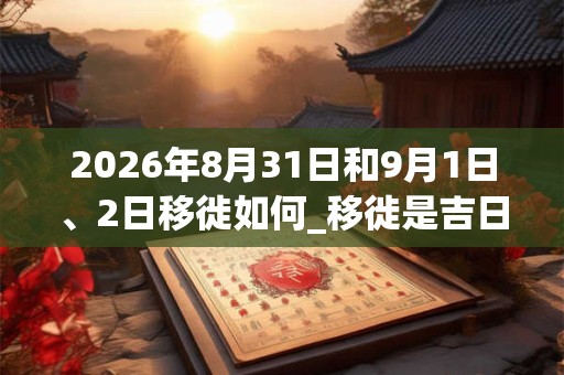 2026年8月31日和9月1日、2日移徙如何_移徙是吉日吗
