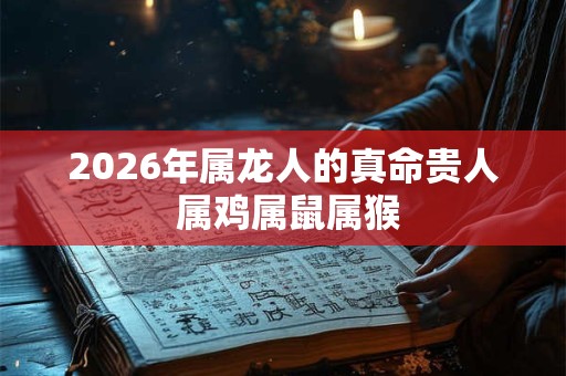 2026年属龙人的真命贵人 属鸡属鼠属猴 2026年属龙人的真命贵人 属鸡属鼠属猴