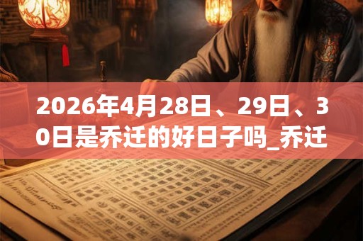 2026年4月28日、29日、30日是乔迁的好日子吗_乔迁可以吗