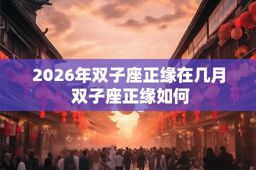 2026年双子座正缘在几月 双子座正缘如何
