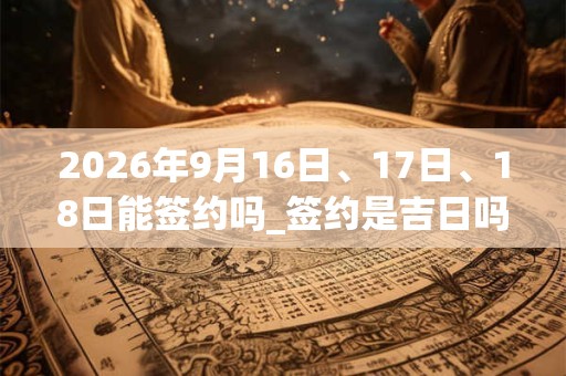 2026年9月16日、17日、18日能签约吗_签约是吉日吗