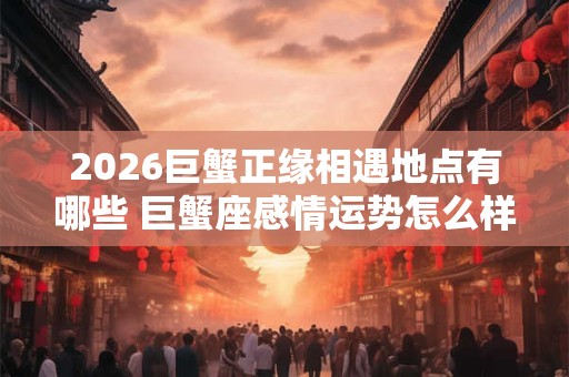 2026巨蟹正缘相遇地点有哪些 巨蟹座感情运势怎么样