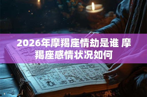 2026年摩羯座情劫是谁 摩羯座感情状况如何