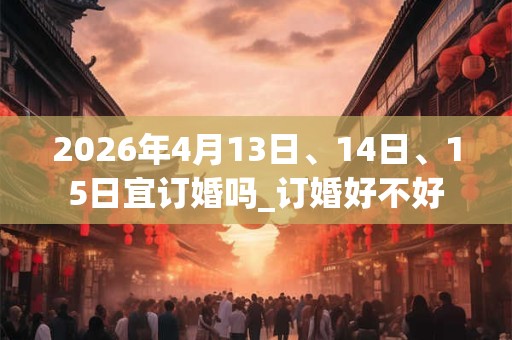 2026年4月13日、14日、15日宜订婚吗_订婚好不好