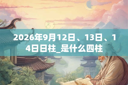 2026年9月12日、13日、14日日柱_是什么四柱