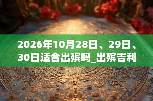2026年10月28日、29日、30日适合出殡吗_出殡吉利吗
