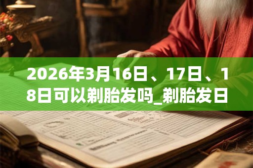 2026年3月16日、17日、18日可以剃胎发吗_剃胎发日子好吗