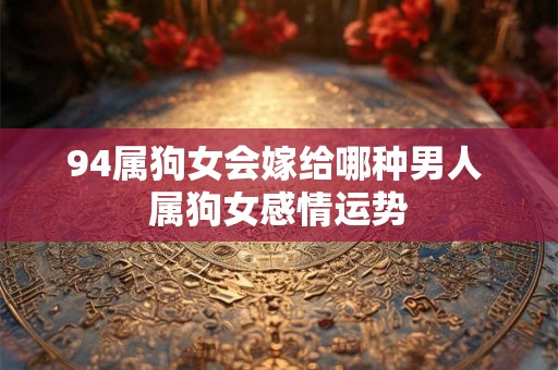 94属狗女会嫁给哪种男人 属狗女感情运势