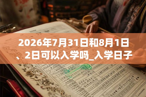 2026年7月31日和8月1日、2日可以入学吗_入学日子好吗