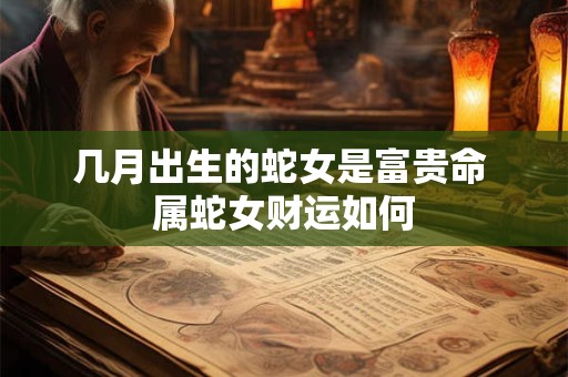 几月出生的蛇女是富贵命 属蛇女财运如何