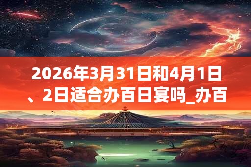 2026年3月31日和4月1日、2日适合办百日宴吗_办百日宴吉利吗