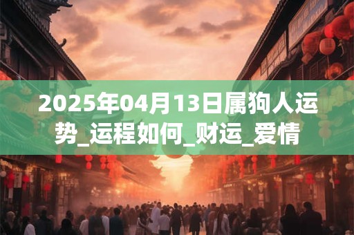 2025年04月13日属狗人运势_运程如何_财运_爱情