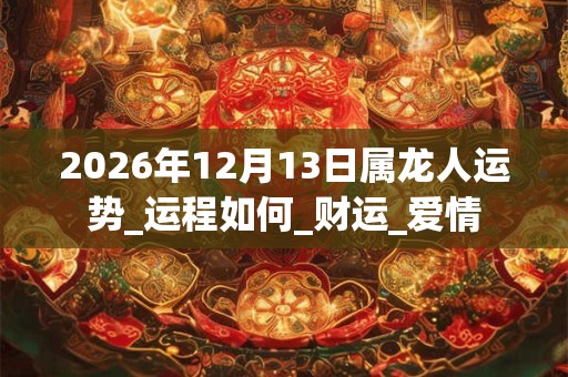 2026年12月13日属龙人运势_运程如何_财运_爱情