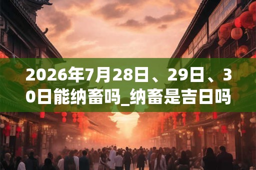 2026年7月28日、29日、30日能纳畜吗_纳畜是吉日吗