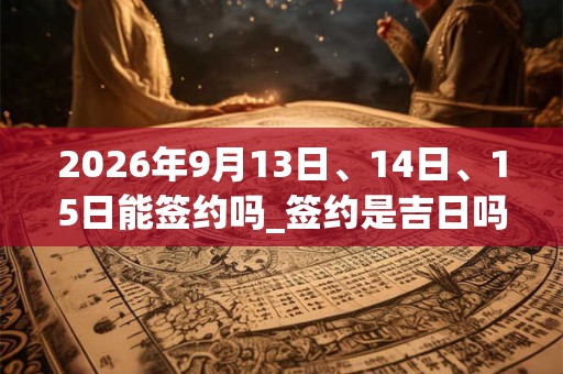 2026年9月13日、14日、15日能签约吗_签约是吉日吗