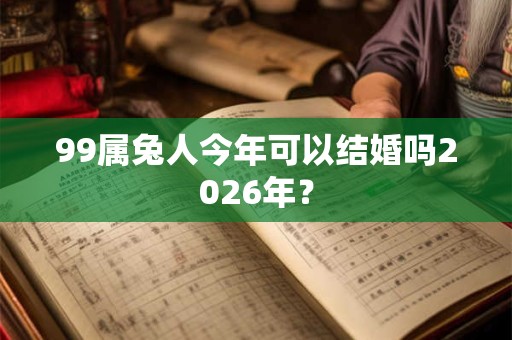 99属兔人今年可以结婚吗2026年？