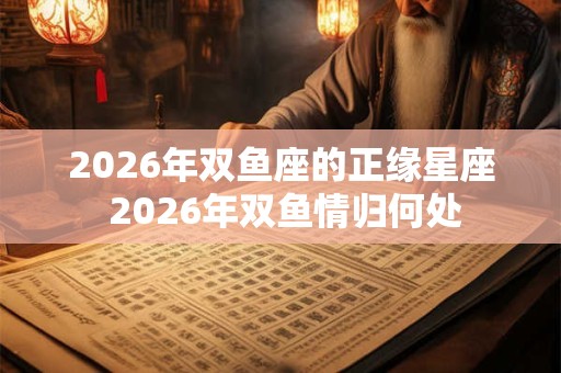 2026年双鱼座的正缘星座 2026年双鱼情归何处