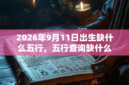 2026年9月11日出生缺什么五行，五行查询缺什么