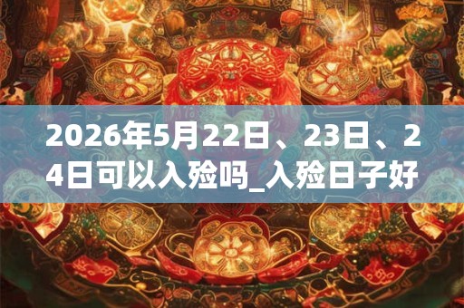 2026年5月22日、23日、24日可以入殓吗_入殓日子好吗