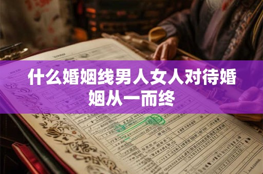 什么婚姻线男人女人对待婚姻从一而终