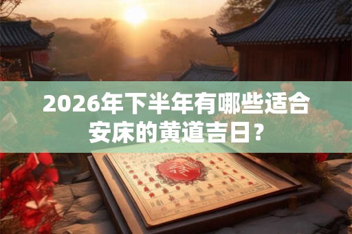 2026年下半年有哪些适合安床的黄道吉日？