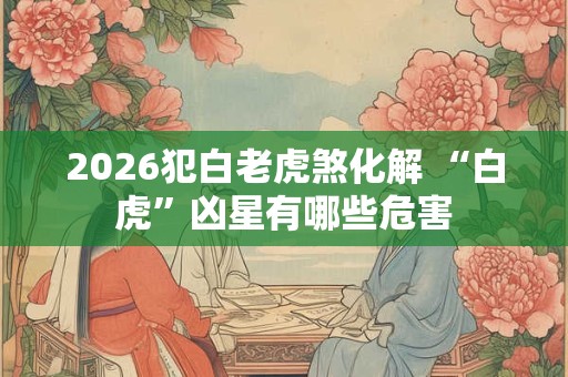 2026犯白老虎煞化解 “白虎”凶星有哪些危害