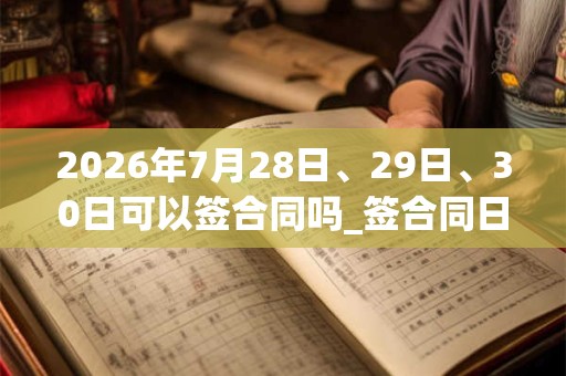 2026年7月28日、29日、30日可以签合同吗_签合同日子好吗