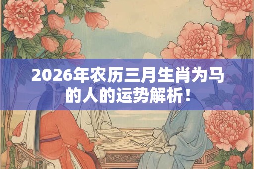 2026年农历三月生肖为马的人的运势解析！