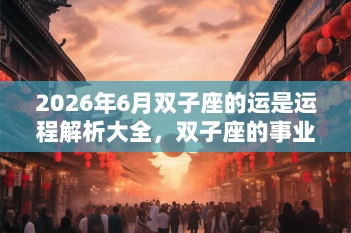 2026年6月双子座的运是运程解析大全，双子座的事业运势分析