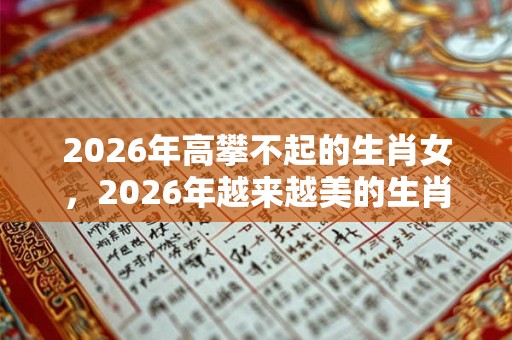 2026年高攀不起的生肖女，2026年越来越美的生肖女