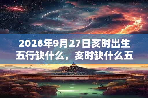 2026年9月27日亥时出生五行缺什么，亥时缺什么五行