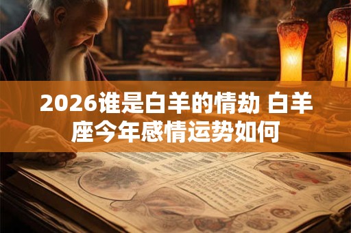 2026谁是白羊的情劫 白羊座今年感情运势如何