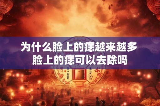 为什么脸上的痣越来越多 脸上的痣可以去除吗