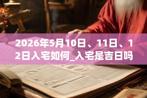 2026年5月10日、11日、12日入宅如何_入宅是吉日吗