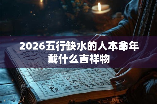 2026五行缺水的人本命年戴什么吉祥物