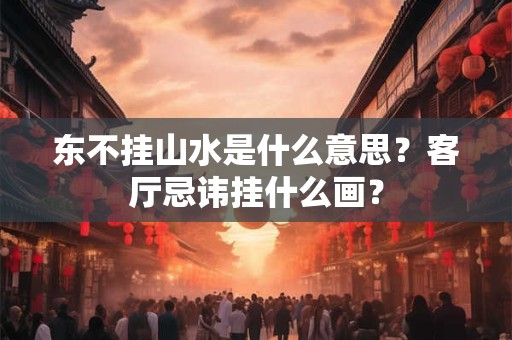 东不挂山水是什么意思？客厅忌讳挂什么画？