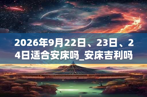 2026年9月22日、23日、24日适合安床吗_安床吉利吗